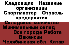 Кладовщик › Название организации ­ Спортмастер › Отрасль предприятия ­ Складское хозяйство › Минимальный оклад ­ 26 000 - Все города Работа » Вакансии   . Челябинская обл.,Катав-Ивановск г.